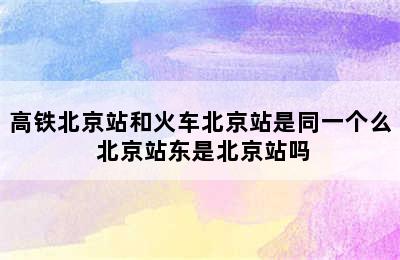 高铁北京站和火车北京站是同一个么 北京站东是北京站吗